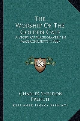 The Worship Of The Golden Calf: A Story Of Wage-Slavery In Massachusetts (1908)