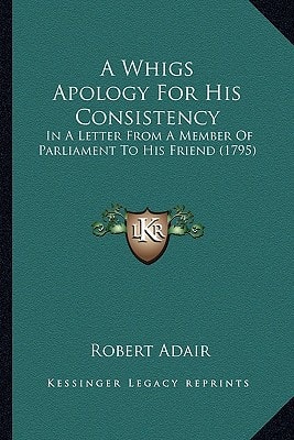 A Whigs Apology For His Consistency: In A Letter From A Member Of Parliament To His Friend (1795)