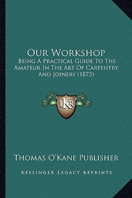 Our Workshop: Being A Practical Guide To The Amateur In The Art Of Carpentry And Joinery (1873)