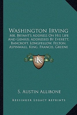 Washington Irving: Mr. Bryant's Address On His Life And Genius; Addresses By Everett, Bancroft, Longfellow, Felton, Aspinwall, King, Francis, Greene (1860)