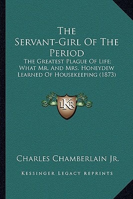 The Servant-Girl Of The Period: The Greatest Plague Of Life; What Mr. And Mrs. Honeydew Learned Of Housekeeping (1873)