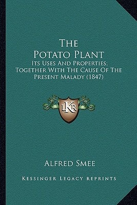 The Potato Plant: Its Uses And Properties; Together With The Cause Of The Present Malady (1847)