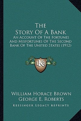 The Story Of A Bank: An Account Of The Fortunes And Misfortunes Of The Second Bank Of The United States (1912)