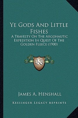 Ye Gods And Little Fishes: A Travesty On The Argonautic Expedition In Quest Of The Golden Fleece (1900)