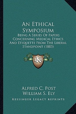 An Ethical Symposium: Being A Series Of Papers Concerning Medical Ethics And Etiquette From The Liberal Standpoint (1883)