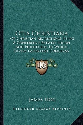 Otia Christiana: Or Christian Recreations; Being A Conference Betwixt Nicon And Philotheus, In Which Divers Important Concerns Of The Doctrine And ... Are Fairly And Familiarly Discoursed (1776)