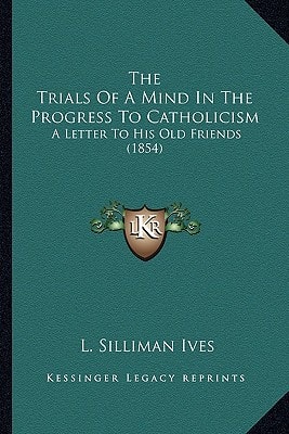 The Trials Of A Mind In The Progress To Catholicism: A Letter To His Old Friends (1854)