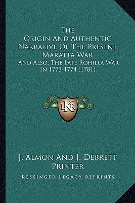 The Origin And Authentic Narrative Of The Present Maratta War: And Also, The Late Rohilla War In 1773-1774 (1781)
