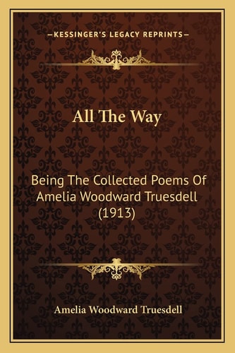 All The Way: Being The Collected Poems Of Amelia Woodward Truesdell (1913)