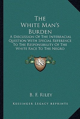 The White Man's Burden: A Discussion Of The Interracial Question With Special Reference To The Responsibility Of The White Race To The Negro Problem (1910)