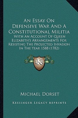 An Essay On Defensive War And A Constitutional Militia: With An Account Of Queen Elizabeth's Arrangements For Resisting The Projected Invasion In The Year 1588 (1782)
