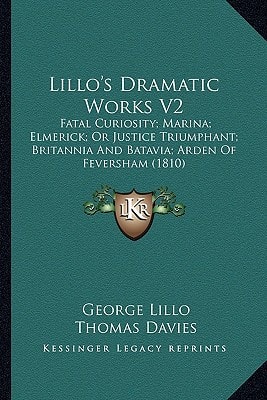 Lillo's Dramatic Works V2: Fatal Curiosity; Marina; Elmerick; Or Justice Triumphant; Britannia And Batavia; Arden Of Feversham (1810)