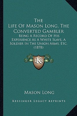 The Life Of Mason Long, The Converted Gambler: Being A Record Of His Experience As A White Slave, A Soldier In The Union Army, Etc. (1878)