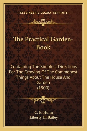 The Practical Garden-Book: Containing The Simplest Directions For The Growing Of The Commonest Things About The House And Garden (1900)