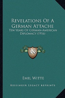 Revelations Of A German Attache: Ten Years Of German-American Diplomacy (1916)