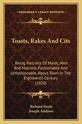 Toasts, Rakes And Cits: Being Portraits Of Maids, Men And Matrons, Fashionable And Unfashionable, About Town In The Eighteenth Century (1920)