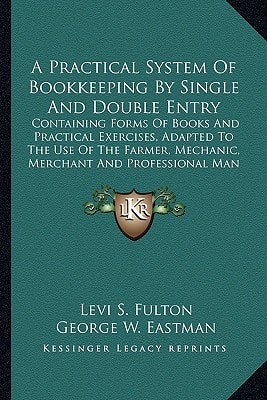A Practical System Of Bookkeeping By Single And Double Entry: Containing Forms Of Books And Practical Exercises, Adapted To The Use Of The Farmer, Mechanic, Merchant And Professional Man (1863)