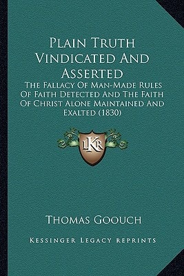 Plain Truth Vindicated And Asserted: The Fallacy Of Man-Made Rules Of Faith Detected And The Faith Of Christ Alone Maintained And Exalted (1830)