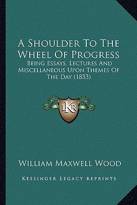 A Shoulder To The Wheel Of Progress: Being Essays, Lectures And Miscellaneous Upon Themes Of The Day (1853)