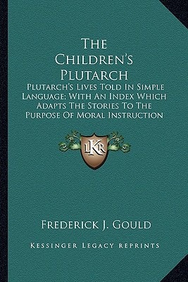 The Children's Plutarch: Plutarch's Lives Told In Simple Language; With An Index Which Adapts The Stories To The Purpose Of Moral Instruction (1906)