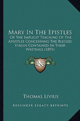 Mary In The Epistles: Or The Implicit Teaching Of The Apostles Concerning The Blessed Virgin Contained In Their Writings (1891)