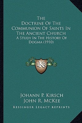 The Doctrine Of The Communion Of Saints In The Ancient Church: A Study In The History Of Dogma (1910)