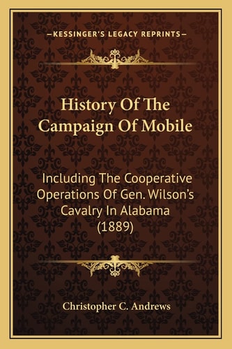 History Of The Campaign Of Mobile: Including The Cooperative Operations Of Gen. Wilson's Cavalry In Alabama (1889)