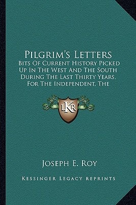 Pilgrim's Letters: Bits Of Current History Picked Up In The West And The South During The Last Thirty Years, For The Independent, The Congregationalist, And The Advance (1888)
