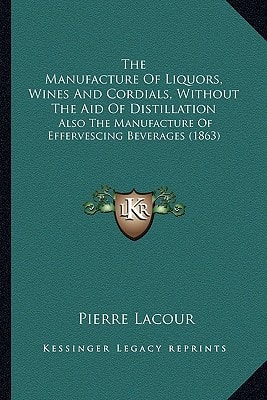 The Manufacture Of Liquors, Wines And Cordials, Without The Aid Of Distillation: Also The Manufacture Of Effervescing Beverages (1863)