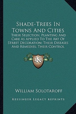 Shade-Trees In Towns And Cities: Their Selection, Planting And Care As Applied To The Art Of Street Decoration; Their Diseases And Remedies; Their Control And Supervision (1911)