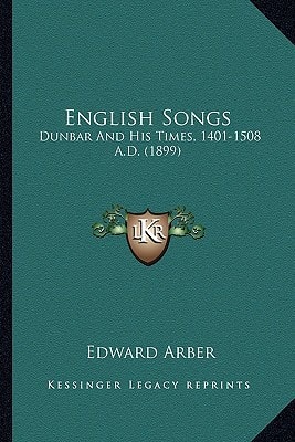 English Songs: Dunbar And His Times, 1401-1508 A.D. (1899)