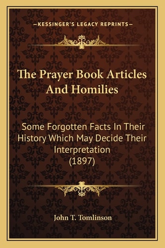 The Prayer Book Articles And Homilies: Some Forgotten Facts In Their History Which May Decide Their Interpretation (1897)