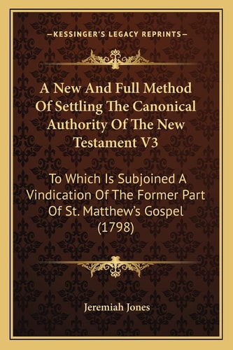 A New And Full Method Of Settling The Canonical Authority Of The New Testament V3: To Which Is Subjoined A Vindication Of The Former Part Of St. Matthew's Gospel (1798)