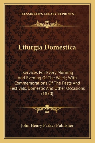 Liturgia Domestica: Services For Every Morning And Evening Of The Week; With Commemorations Of The Fasts And Festivals, Domestic And Other Occasions (1850)