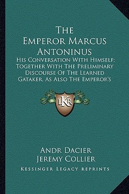 The Emperor Marcus Antoninus the Emperor Marcus Antoninus: His Conversation with Himself; Together with the Preliminaryhis Conversation with Himself;