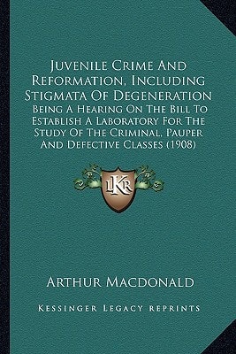 Juvenile Crime And Reformation, Including Stigmata Of Degeneration: Being A Hearing On The Bill To Establish A Laboratory For The Study Of The Criminal, Pauper And Defective Classes (1908)