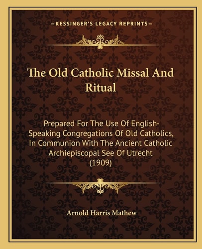 The Old Catholic Missal And Ritual: Prepared For The Use Of English-Speaking Congregations Of Old Catholics, In Communion With The Ancient Catholic Archiepiscopal See Of Utrecht (1909)