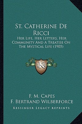 St. Catherine De Ricci: Her Life, Her Letters, Her Community And A Treatise On The Mystical Life (1905)