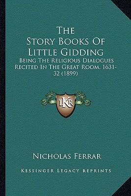 The Story Books Of Little Gidding: Being The Religious Dialogues Recited In The Great Room, 1631-32 (1899)