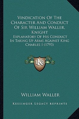 Vindication Of The Character And Conduct Of Sir William Waller, Knight: Explanatory Of His Conduct In Taking Up Arms Against King Charles I (1793)