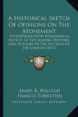 A Historical Sketch Of Opinions On The Atonement: Interspersed With Biographical Notices Of The Leading Doctors, And Outlines Of The Sections Of The Church (1817)