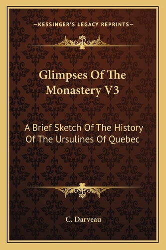 Glimpses Of The Monastery V3: A Brief Sketch Of The History Of The Ursulines Of Quebec: From 1739-1839 (1875)