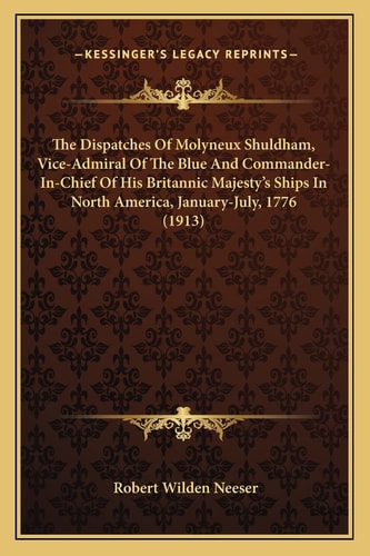 The Dispatches Of Molyneux Shuldham, Vice-Admiral Of The Blue And Commander-In-Chief Of His Britannic Majesty's Ships In North America, January-July, 1776 (1913)