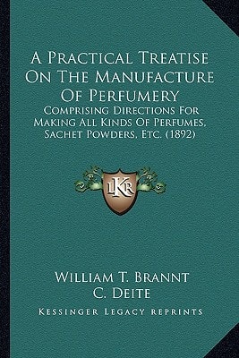 A Practical Treatise On The Manufacture Of Perfumery: Comprising Directions For Making All Kinds Of Perfumes, Sachet Powders, Etc. (1892)