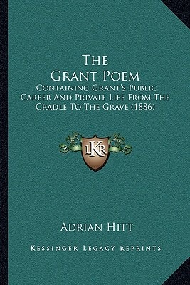 The Grant Poem: Containing Grant's Public Career And Private Life From The Cradle To The Grave (1886)
