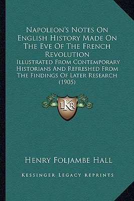 Napoleon's Notes On English History Made On The Eve Of The French Revolution: Illustrated From Contemporary Historians And Refreshed From The Findings Of Later Research (1905)