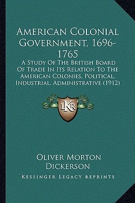 American Colonial Government, 1696-1765: A Study Of The British Board Of Trade In Its Relation To The American Colonies, Political, Industrial, Administrative (1912)