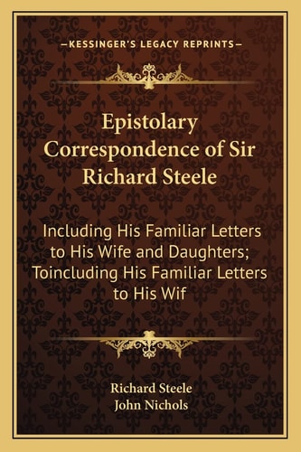 Epistolary Correspondence of Sir Richard Steele: Including His Familiar Letters to His Wife and Daughters; Toincluding His Familiar Letters to His Wif