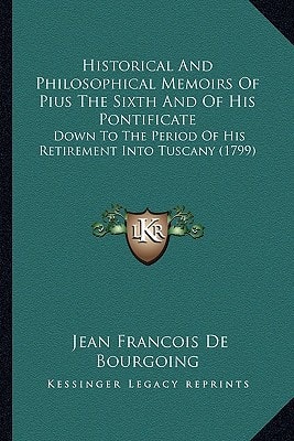 Historical And Philosophical Memoirs Of Pius The Sixth And Of His Pontificate: Down To The Period Of His Retirement Into Tuscany (1799)