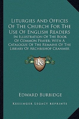 Liturgies And Offices Of The Church For The Use Of English Readers: In Illustration Of The Book Of Common Prayer; With A Catalogue Of The Remains Of The Library Of Archbishop Cranmer (1885)